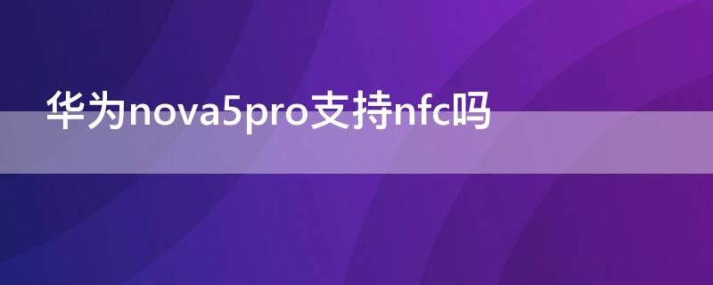 华为nova5pro支持nfc吗 华为nova5pro是否支持nfc功能