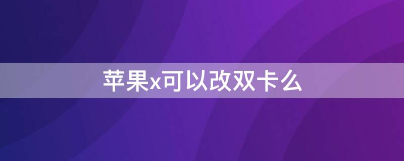 iPhonex可以改双卡么 苹果x可以改双卡嘛