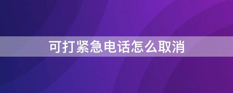 可打紧急电话怎么取消 可打紧急电话怎么取消呼叫