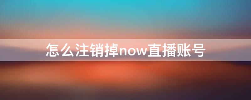 怎么注销掉now直播账号 now直播账号注销怎么重新登录