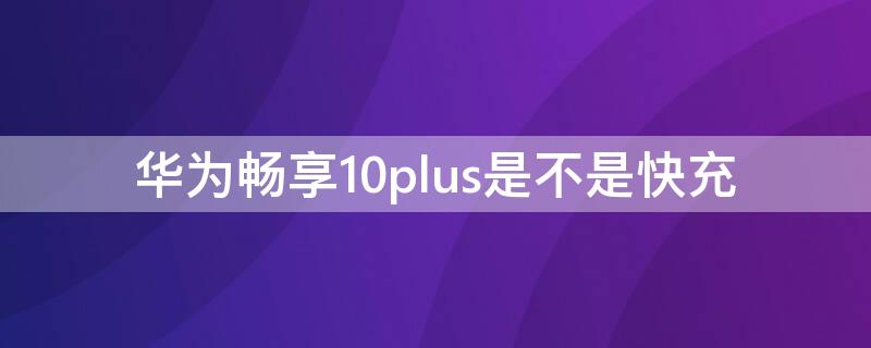 华为畅享10plus是不是快充（华为畅享10plus有快充功能吗）