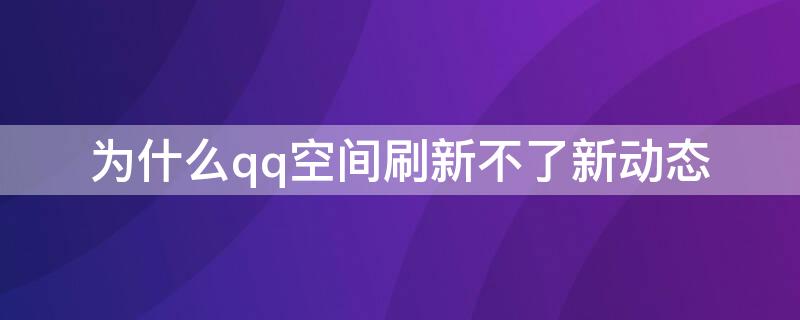 为什么qq空间刷新不了新动态（为什么qq空间动态刷新不出来）