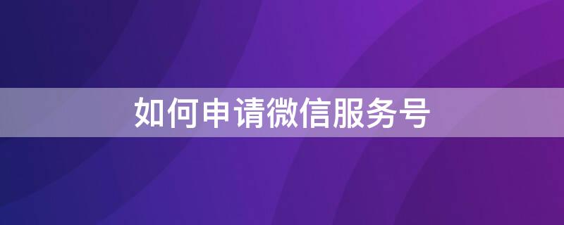 如何申请微信服务号（如何申请微信服务号流程）