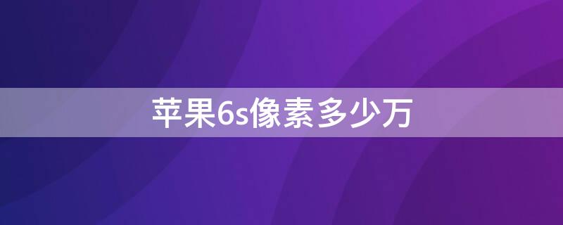 iPhone6s像素多少万 iphone6sp像素多少万