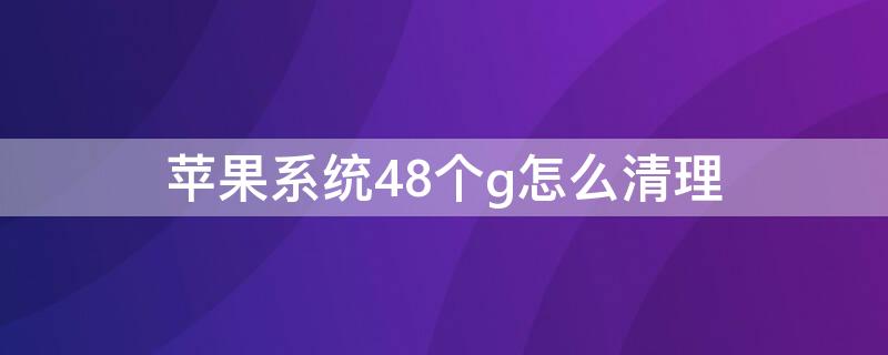 iPhone系统48个g怎么清理（iphone系统26g怎么清理）