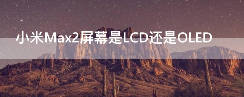 小米Max2屏幕是LCD还是OLED（小米max3屏幕是lcd吗）