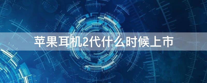 iPhone耳机2代什么时候上市（苹果耳机二代几月份上市的）