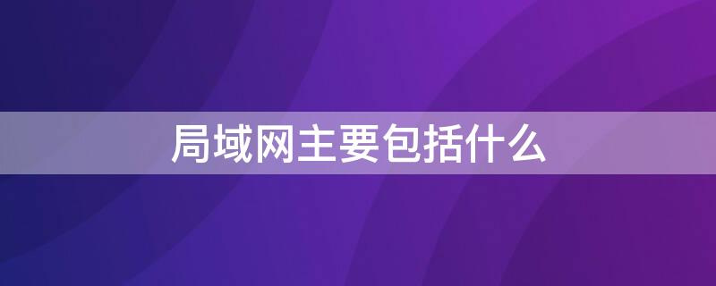 局域网主要包括什么 局域网主要包括什么以及无线局域网