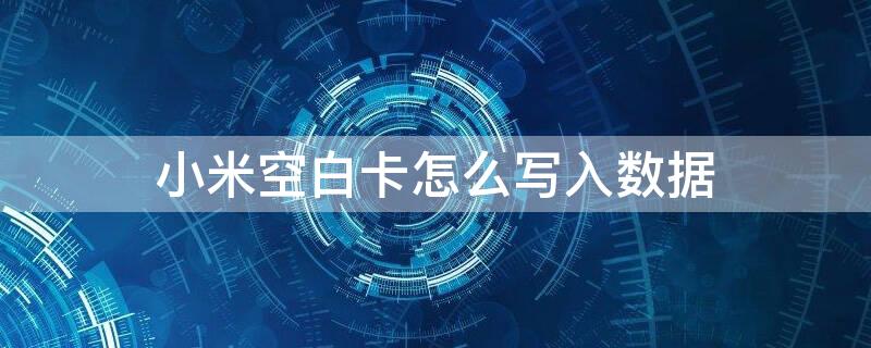 小米空白卡怎么写入数据 小米空白卡怎么写入数据卡