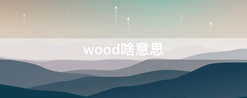 wood啥意思（wood是什么意思中文翻译）