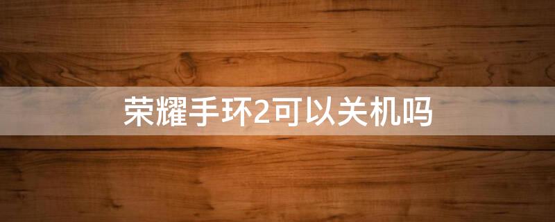 荣耀手环2可以关机吗 荣耀手环5手机关机后还能用吗
