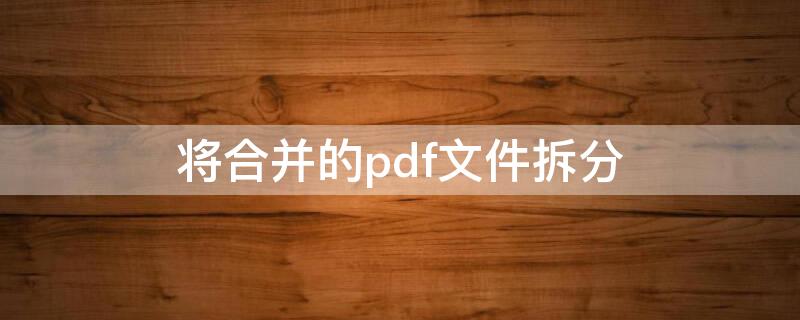 将合并的pdf文件拆分 将合并的pdf文件拆分成多个