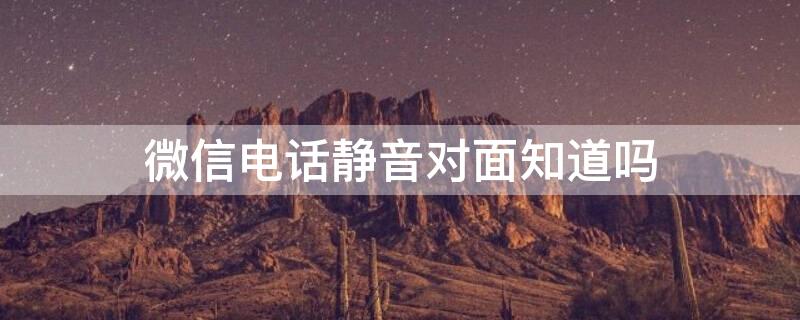 微信电话静音对面知道吗 微信电话点静音对方知道吗