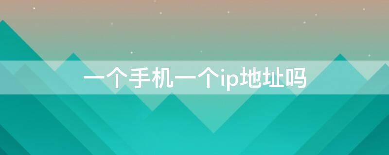 一个手机一个ip地址吗 一部手机一个ip还是一个手机号一个ip