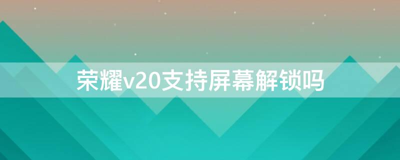 荣耀v20支持屏幕解锁吗 荣耀v20屏幕锁解锁