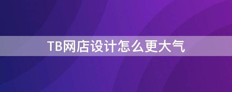 TB网店设计怎么更大气 tb网店设计怎么更大气些