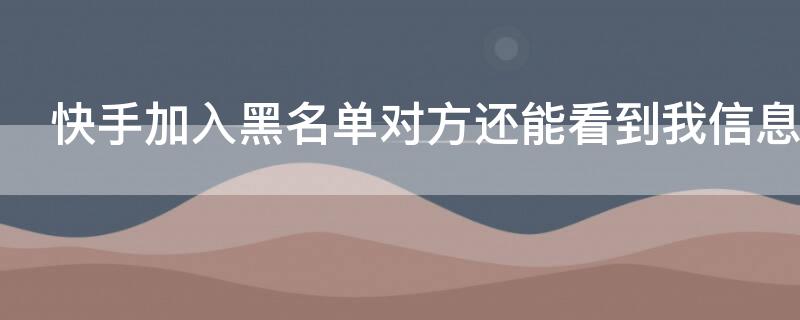 快手加入黑名单对方还能看到我信息吗