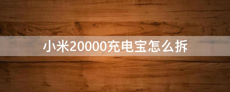 小米20000充电宝怎么拆 小米20000充电宝怎么拆教程