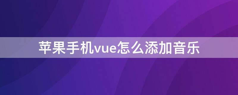 iPhone手机vue怎么添加音乐（苹果vue怎么用自己的歌）