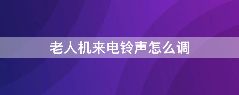 老人机来电铃声怎么调 老人机来电铃声怎么调小声