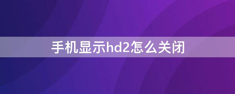 手机显示hd2怎么关闭 手机显示hd2怎么关闭OPPOr15