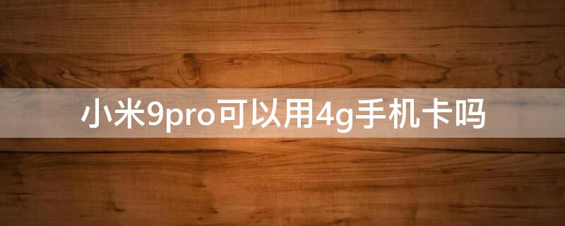 小米9pro可以用4g手机卡吗 小米9pro能插内存卡吗