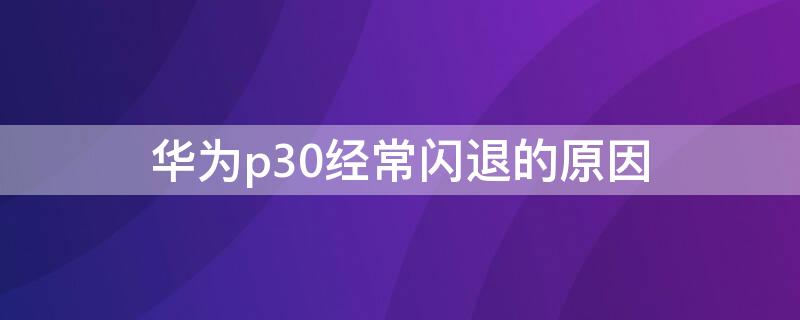 华为p30经常闪退的原因（华为p30出现闪退的现象是怎么回事）