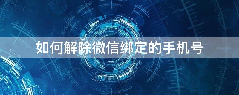 如何解除微信绑定的手机号 如何解除微信绑定的手机号码