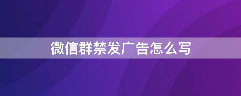 微信群禁发广告怎么写 微信群禁广告怎么写比较好