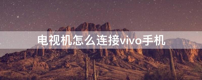 电视机怎么连接vivo手机 电视机怎么连接vivo手机投屏