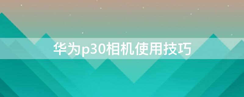 华为p30相机使用技巧 华为p30相机使用技巧视频