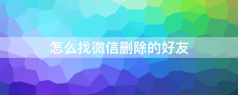 怎么找微信删除的好友 怎么找微信删除的好友微信号