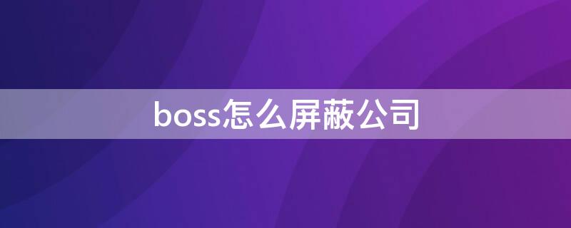 boss怎么屏蔽公司（boss怎么屏蔽公司不让他查看简历）