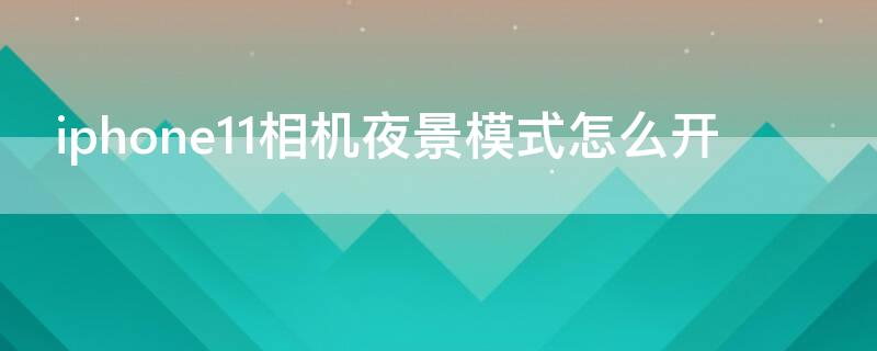 iPhone11相机夜景模式怎么开 iphone12相机夜景模式怎么开
