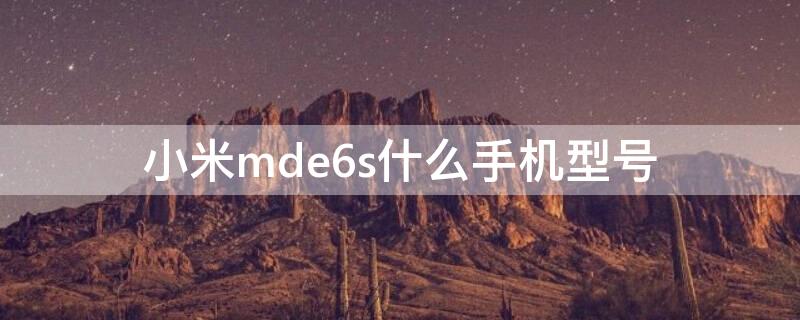 小米mde6s什么手机型号（小米mde6s手机参数）