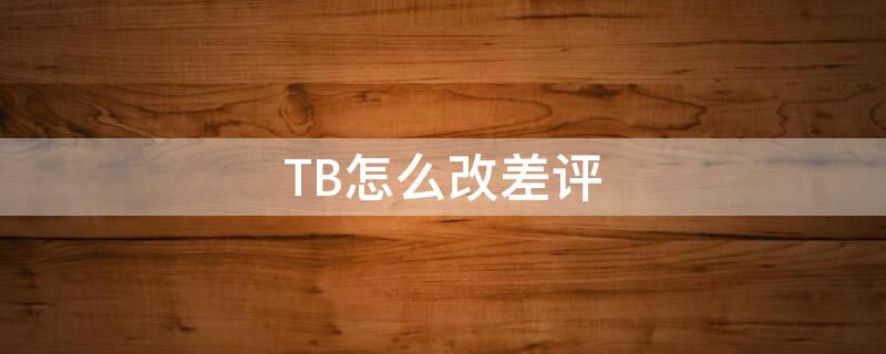 TB怎么改差评（怎么修改tb评价）