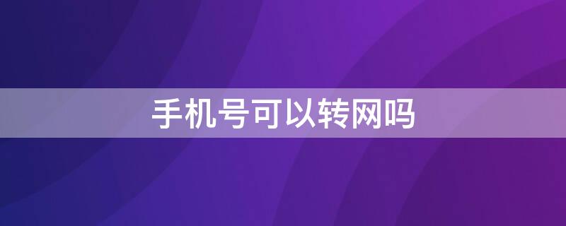 手机号可以转网吗（新办的手机号可以转网吗）