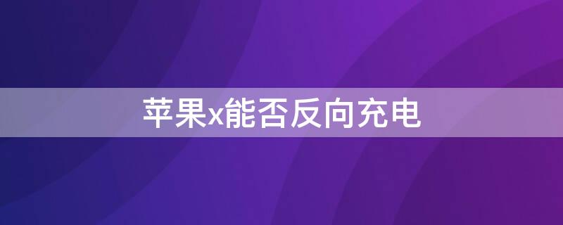 iPhonex能否反向充电 iphonex能不能反向充电