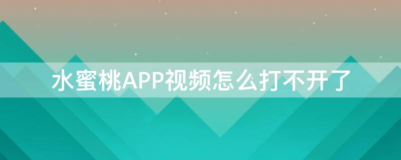 水蜜桃APP视频怎么打不开了 水蜜桃app视频怎么打不开了