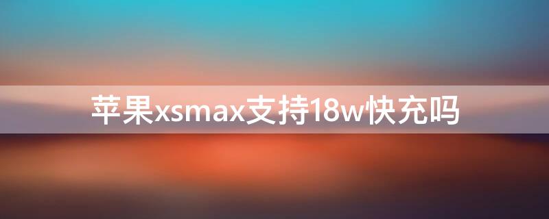 iPhonexsmax支持18w快充吗
