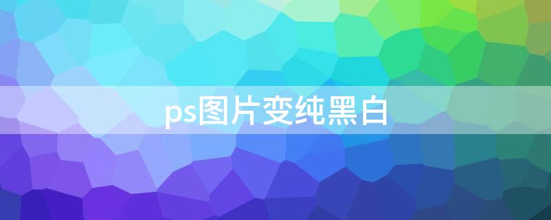 ps图片变纯黑白 ps图片变纯黑白怎么调