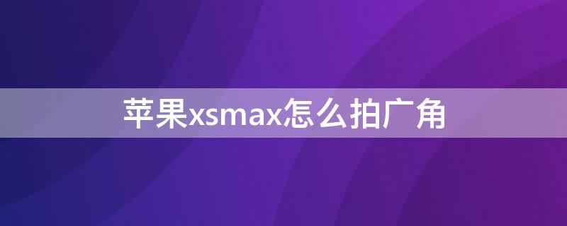 iPhonexsmax怎么拍广角 iphonexsmax怎么拍广角照片