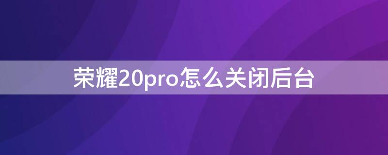 荣耀20pro怎么关闭后台（荣耀20怎样关闭后后运行程序）