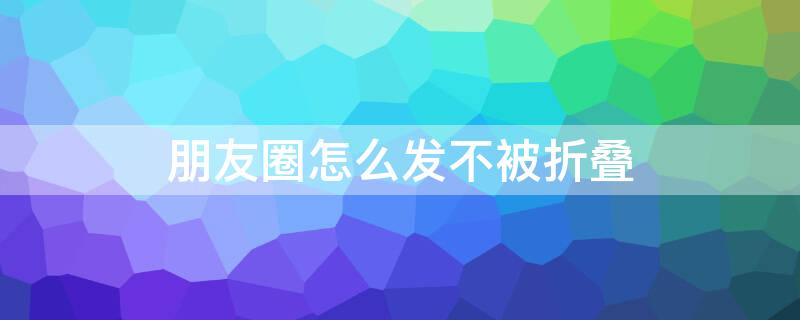 朋友圈怎么发不被折叠（朋友圈怎么发不被折叠的文字）