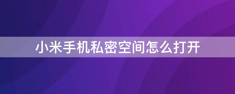 小米手机私密空间怎么打开 小米手机私密空间怎么打开设置