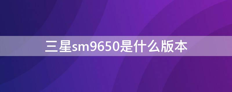 三星sm9650是什么版本