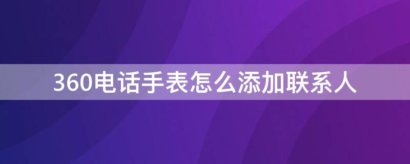 360电话手表怎么添加联系人（360电话手表怎么添加联系人电话）