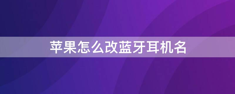 iPhone怎么改蓝牙耳机名 iphone怎么改蓝牙耳机名字