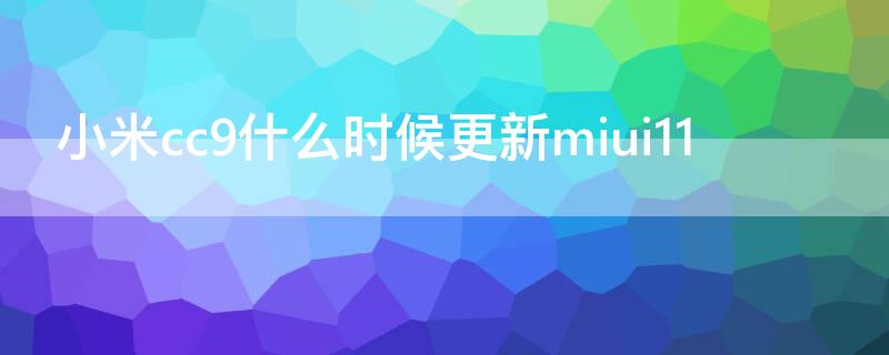 小米cc9什么时候更新miui11 小米cc9什么时候更新MIUI12