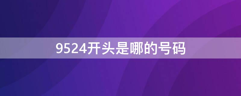 9524开头是哪的号码（9524开头是什么号码?）